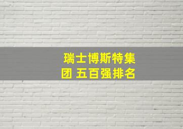 瑞士博斯特集团 五百强排名